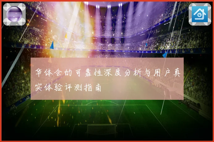 华体会的可靠性深度分析与用户真实体验评测指南
