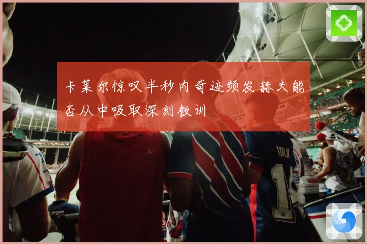 卡莱尔惊叹半秒内奇迹频发赫夫能否从中吸取深刻教训