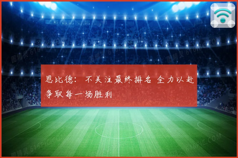 恩比德：不关注最终排名 全力以赴争取每一场胜利