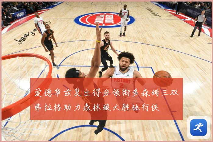 爱德华兹复出得分领衔多森姆三双弗拉格助力森林狼大胜独行侠