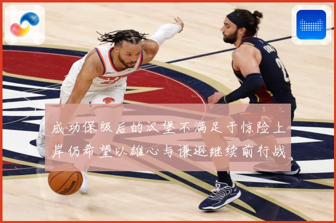 成功保级后的汉堡不满足于惊险上岸仍希望以雄心与谦逊继续前行战术观察