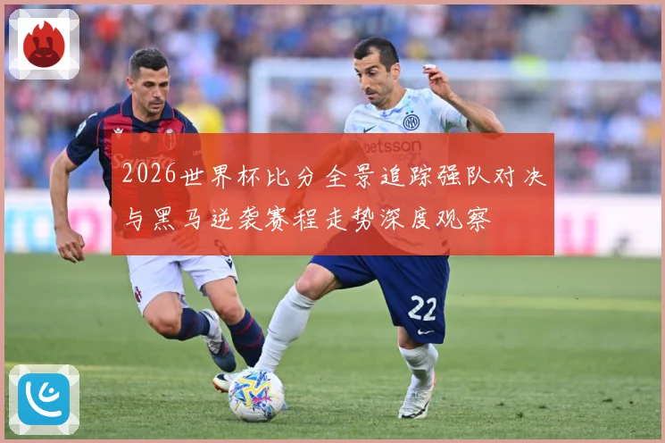 2026世界杯比分全景追踪强队对决与黑马逆袭赛程走势深度观察