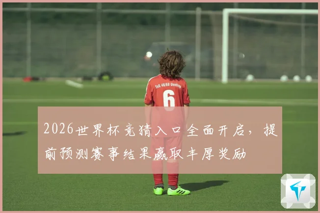 2026世界杯竞猜入口全面开启，提前预测赛事结果赢取丰厚奖励