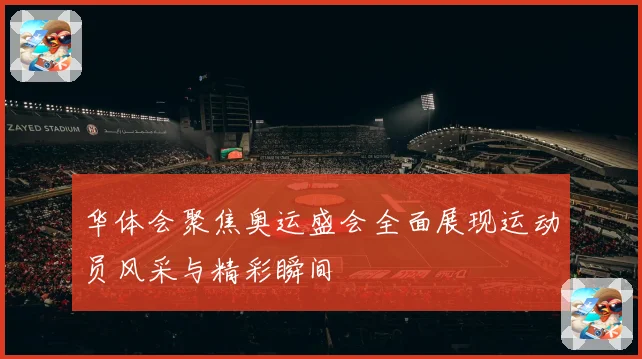 华体会聚焦奥运盛会全面展现运动员风采与精彩瞬间