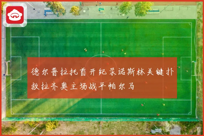 德尔普拉托首开纪录诺斯林关键扑救拉齐奥主场战平帕尔马