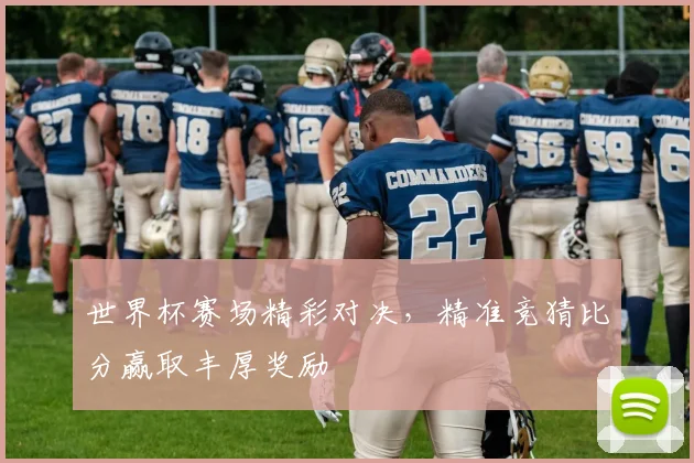 世界杯赛场精彩对决，精准竞猜比分赢取丰厚奖励