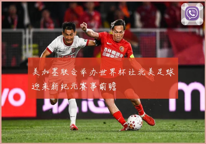 美加墨联合举办世界杯让北美足球迎来新纪元赛事前瞻