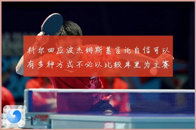 科尔回应波杰姆斯基言论自信可以有多种方式不必以比较库里为主赛场复盘