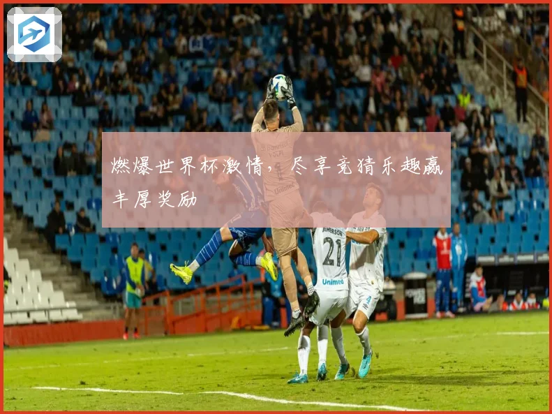 燃爆世界杯激情，尽享竞猜乐趣赢丰厚奖励