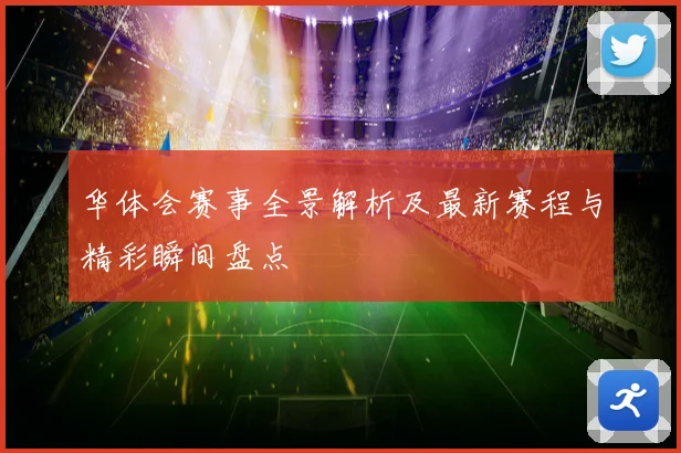 华体会赛事全景解析及最新赛程与精彩瞬间盘点