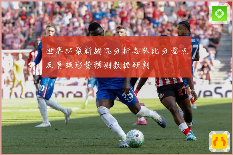 世界杯最新战况分析各队比分盘点及晋级形势预测数据研判