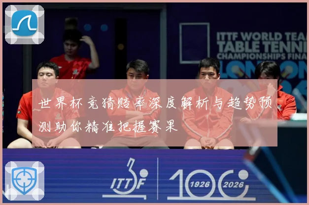 世界杯竞猜赔率深度解析与趋势预测助你精准把握赛果