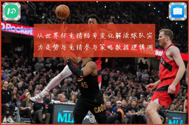 从世界杯竞猜赔率变化解读球队实力走势与竞猜参与策略数据逻辑洞数据研判
