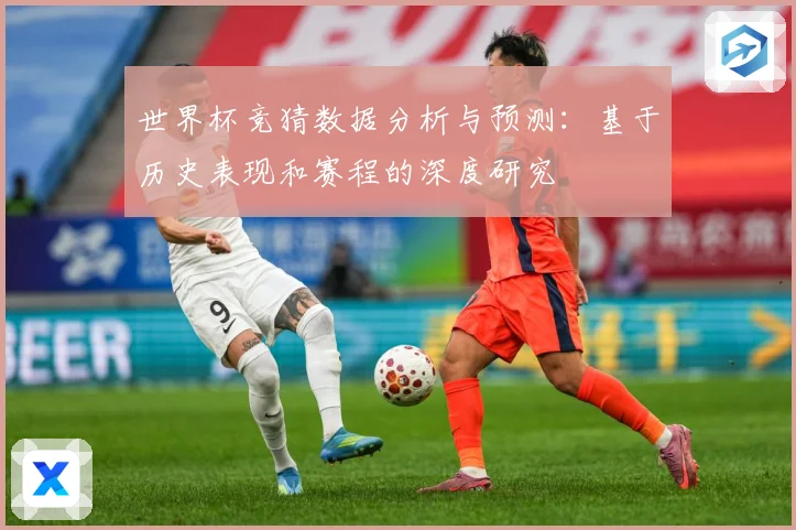 世界杯竞猜数据分析与预测：基于历史表现和赛程的深度研究