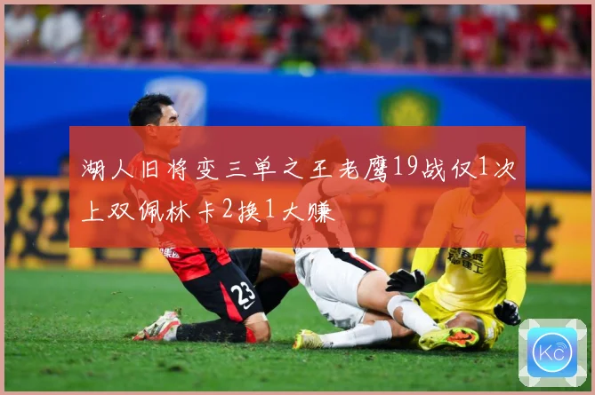 湖人旧将变三单之王老鹰19战仅1次上双佩林卡2换1大赚