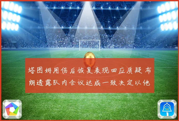 塔图姆用伤后恢复表现回应质疑 布朗透露队内会议达成一致决定以他为进攻核心