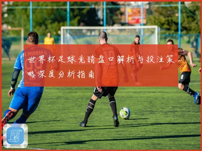 世界杯足球竞猜盘口解析与投注策略深度分析指南
