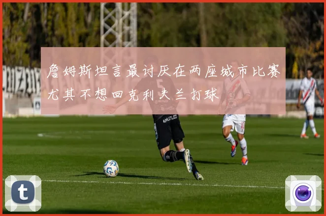 詹姆斯坦言最讨厌在两座城市比赛尤其不想回克利夫兰打球