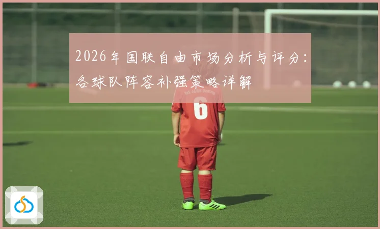 2026年国联自由市场分析与评分：各球队阵容补强策略详解