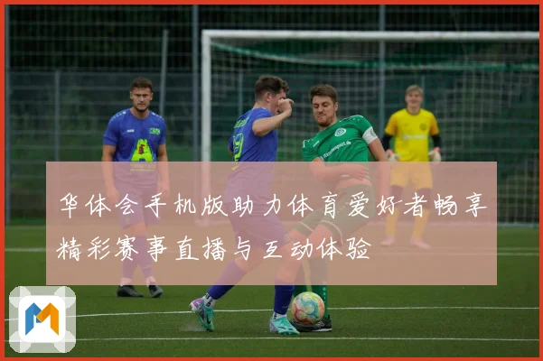 华体会手机版助力体育爱好者畅享精彩赛事直播与互动体验