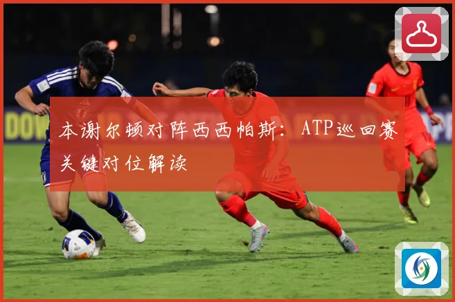 本谢尔顿对阵西西帕斯：ATP巡回赛关键对位解读