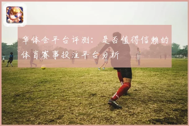 华体会平台评测：是否值得信赖的体育赛事投注平台分析