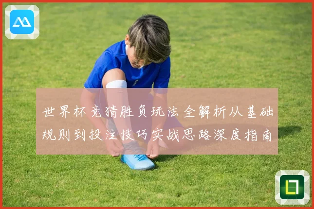 世界杯竞猜胜负玩法全解析从基础规则到投注技巧实战思路深度指南