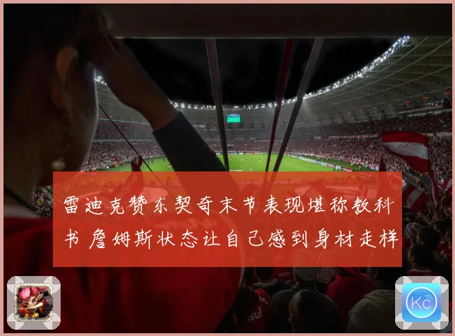 雷迪克赞东契奇末节表现堪称教科书 詹姆斯状态让自己感到身材走样