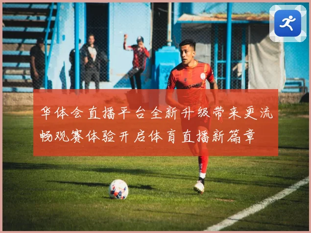 华体会直播平台全新升级带来更流畅观赛体验开启体育直播新篇章