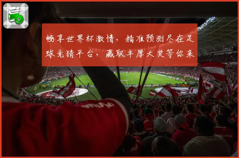 畅享世界杯激情，精准预测尽在足球竞猜平台，赢取丰厚大奖等你来挑战