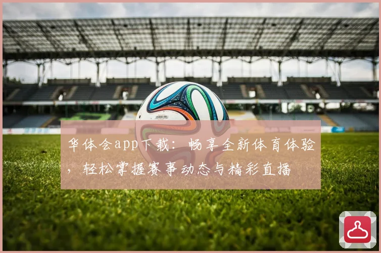 华体会app下载：畅享全新体育体验，轻松掌握赛事动态与精彩直播