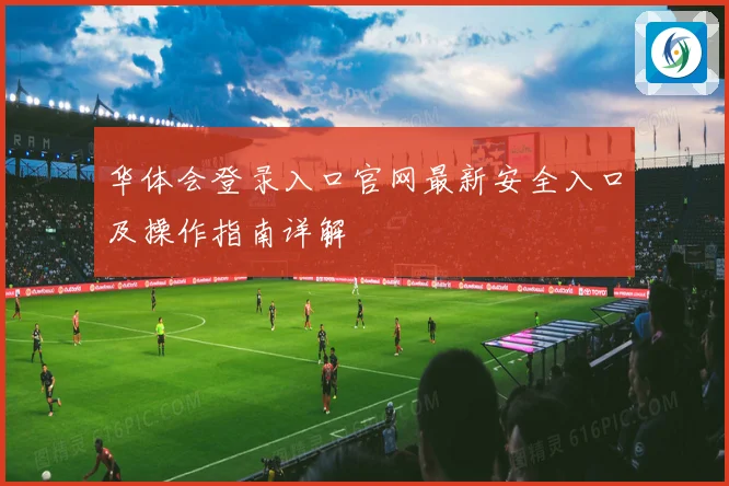 华体会登录入口官网最新安全入口及操作指南详解