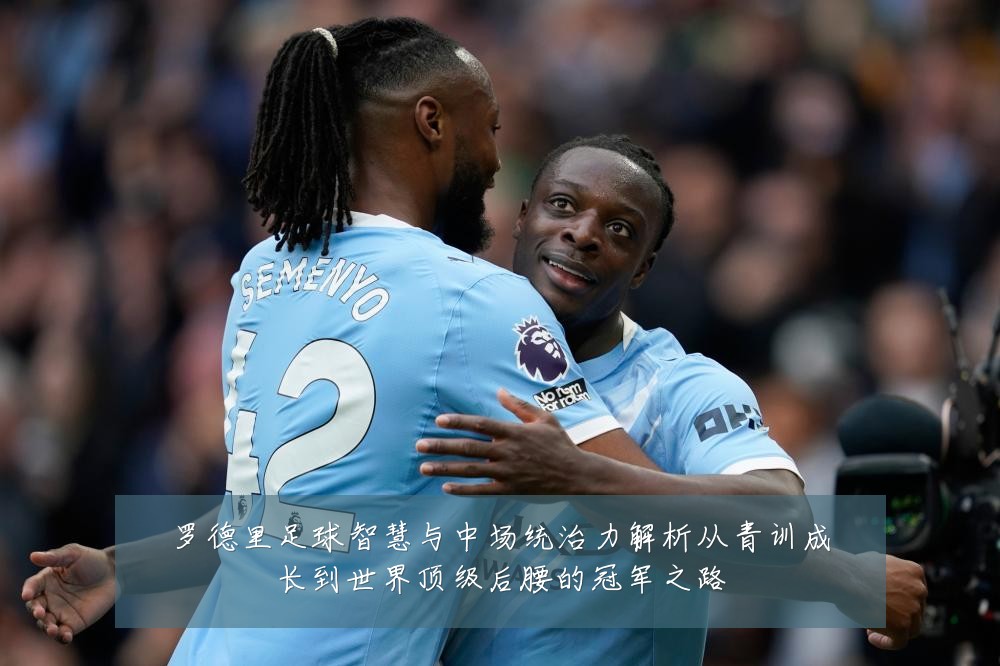 罗德里足球智慧与中场统治力解析从青训成长到世界顶级后腰的冠军之路