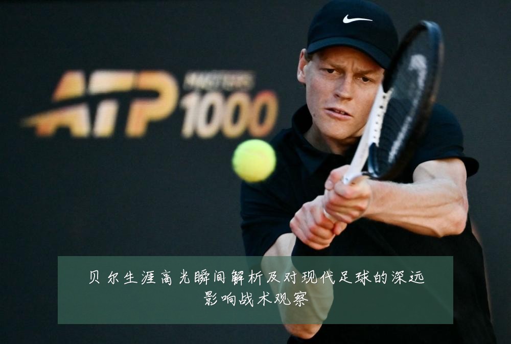 贝尔生涯高光瞬间解析及对现代足球的深远影响战术观察