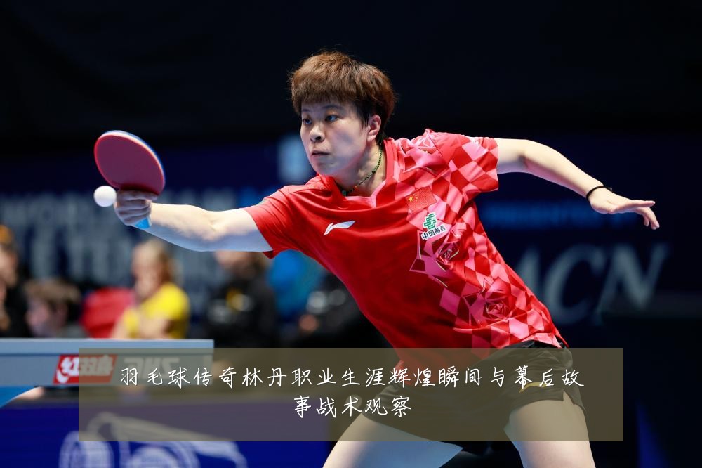 羽毛球传奇林丹职业生涯辉煌瞬间与幕后故事战术观察