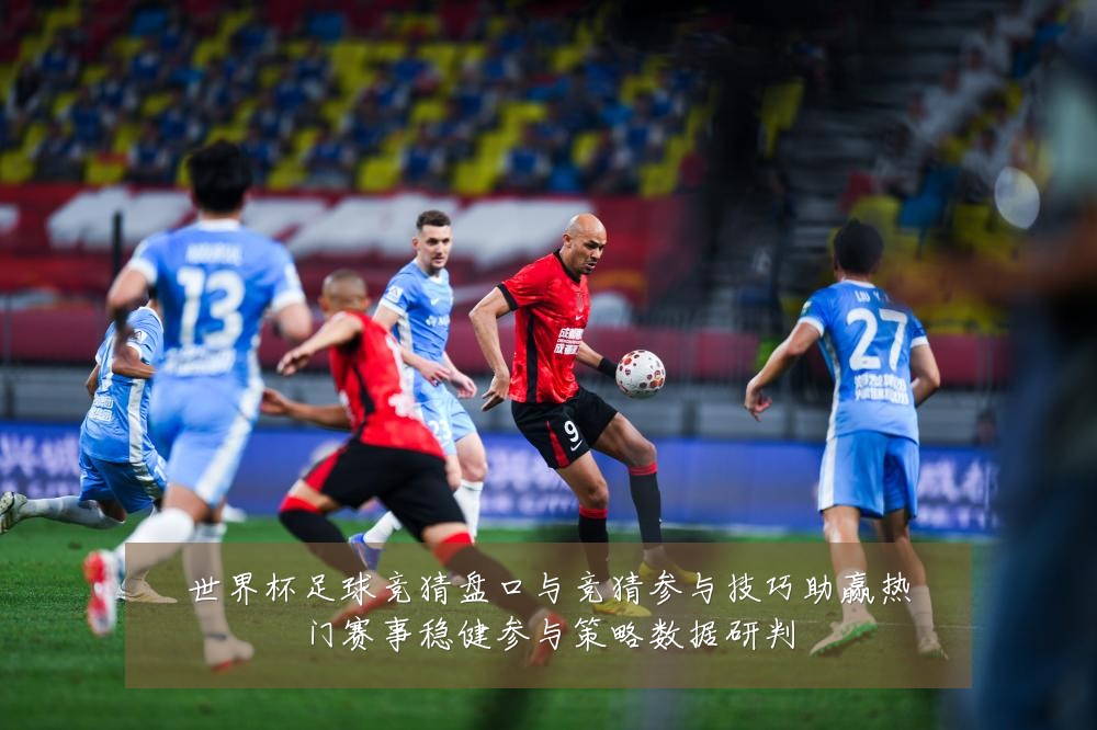 世界杯足球竞猜盘口与竞猜参与技巧助赢热门赛事稳健参与策略数据研判